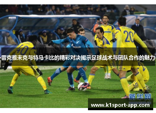 雷克雅未克与特马卡比的精彩对决揭示足球战术与团队合作的魅力